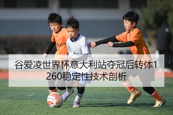 谷爱凌世界杯意大利站夺冠后转体1260稳定性技术剖析